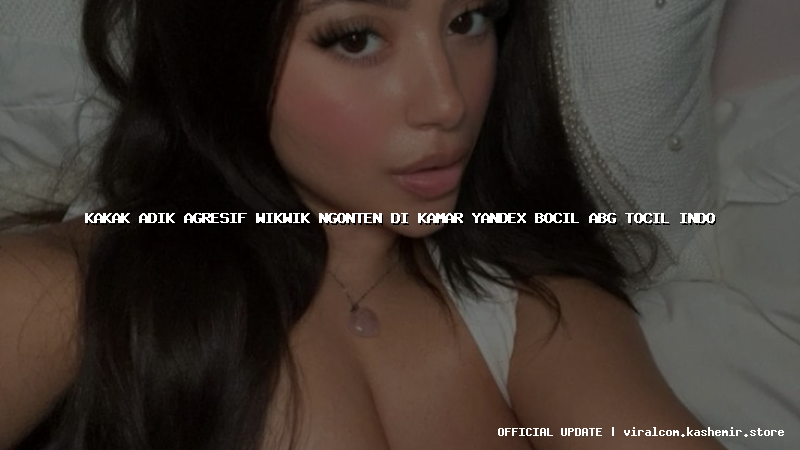 kakak adik agresif wikwik ngonten di kamar yandex bocil abg tocil indo