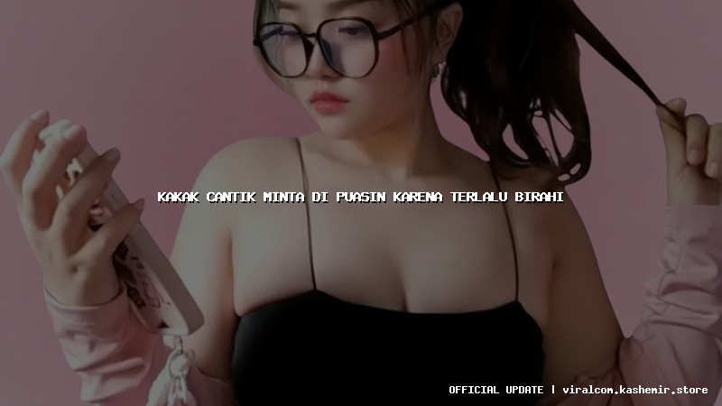 kakak cantik minta di puasin karena terlalu birahi