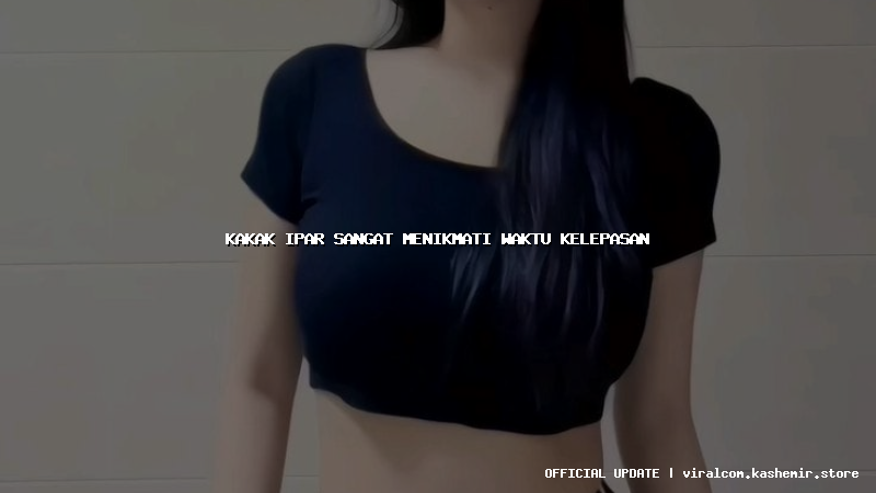 kakak ipar sangat menikmati waktu kelepasan