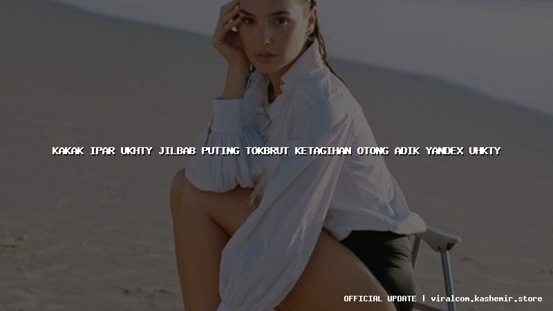 kakak ipar ukhty jilbab puting tokbrut ketagihan otong adik yandex uhkty