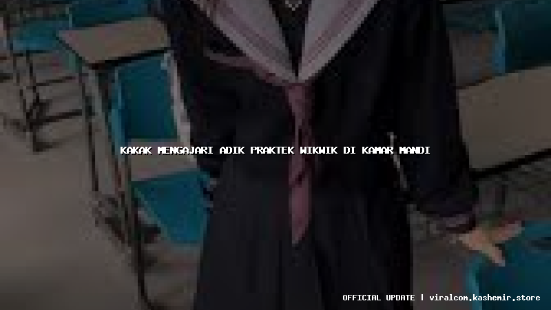 kakak mengajari adik praktek wikwik di kamar mandi