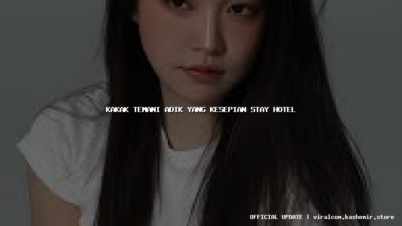 kakak temani adik yang kesepian stay hotel