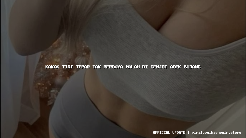 kakak tiri tepar tak berdaya malah di genjot adek bujang