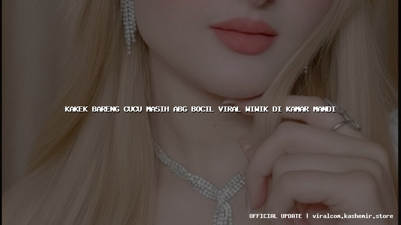 kakek bareng cucu masih abg bocil viral wiwik di kamar mandi