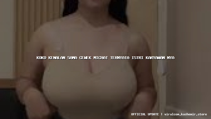 koko kenalan sama cewek michat ternyata istri karyawan nya