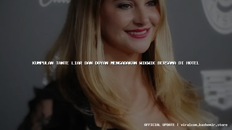kumpulan tante liar dan doyan mengadakan wikwik bersama di hotel