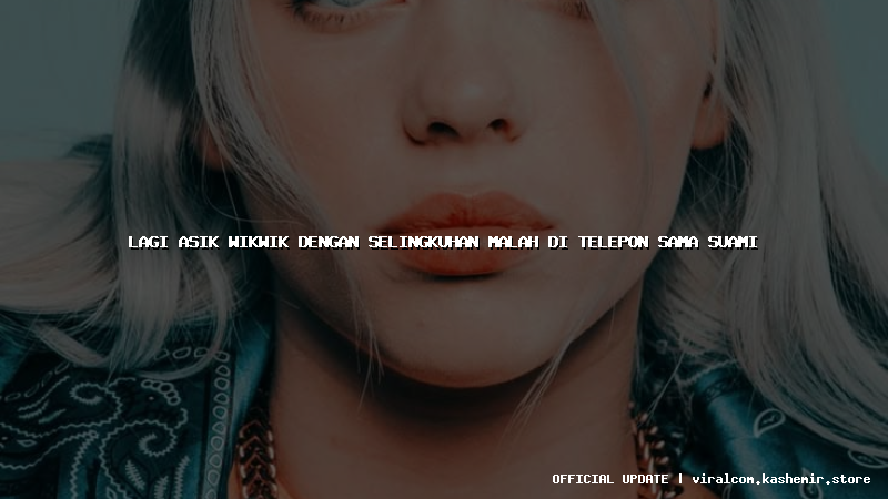 lagi asik wikwik dengan selingkuhan malah di telepon sama suami