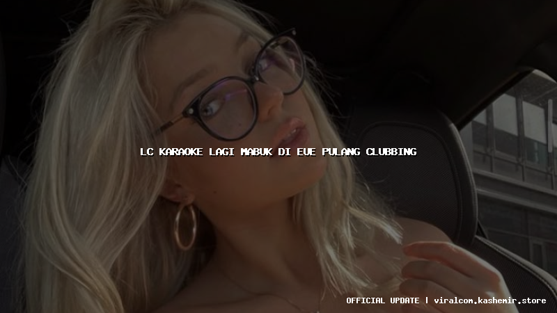 lc karaoke lagi mabuk di eue pulang clubbing