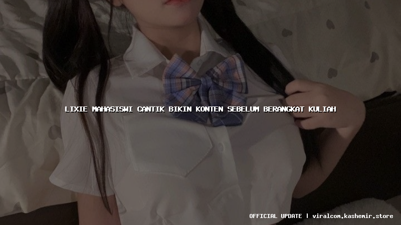 lixie mahasiswi cantik bikin konten sebelum berangkat kuliah