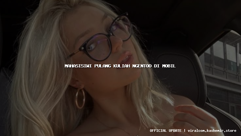 mahasisiwi pulang kuliah ngentod di mobil