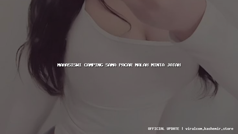 mahasiswi camping sama pacar malah minta jatah