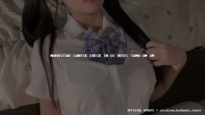 mahasiswi cantik check in di hotel sama om om