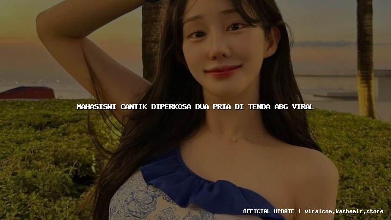 mahasiswi cantik diperkosa dua pria di tenda abg viral