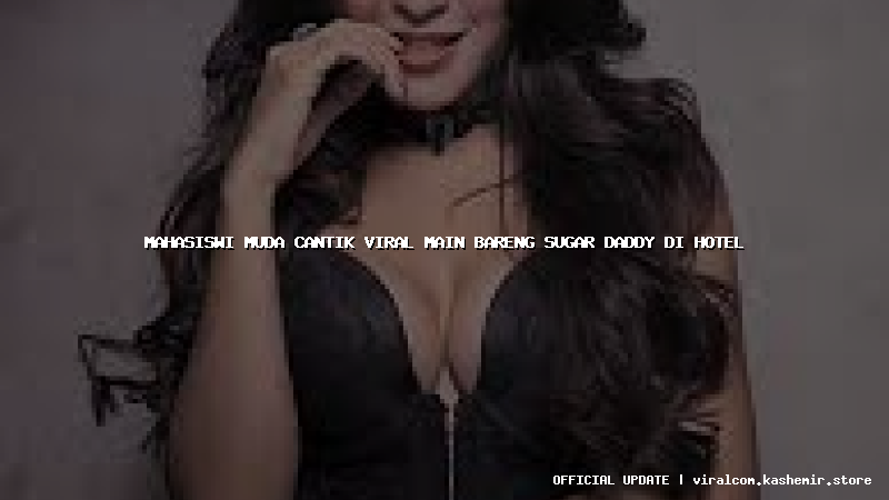 mahasiswi muda cantik viral main bareng sugar daddy di hotel