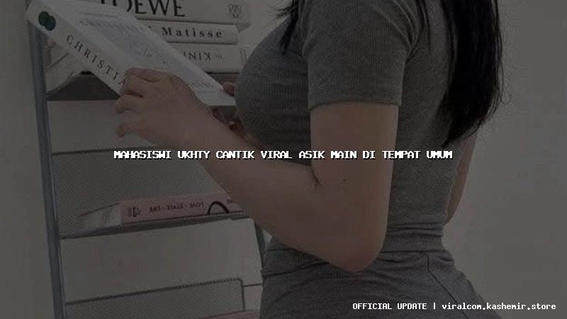 mahasiswi ukhty cantik viral asik main di tempat umum