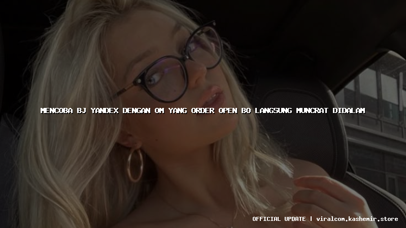 mencoba bj yandex dengan om yang order open bo langsung muncrat didalam