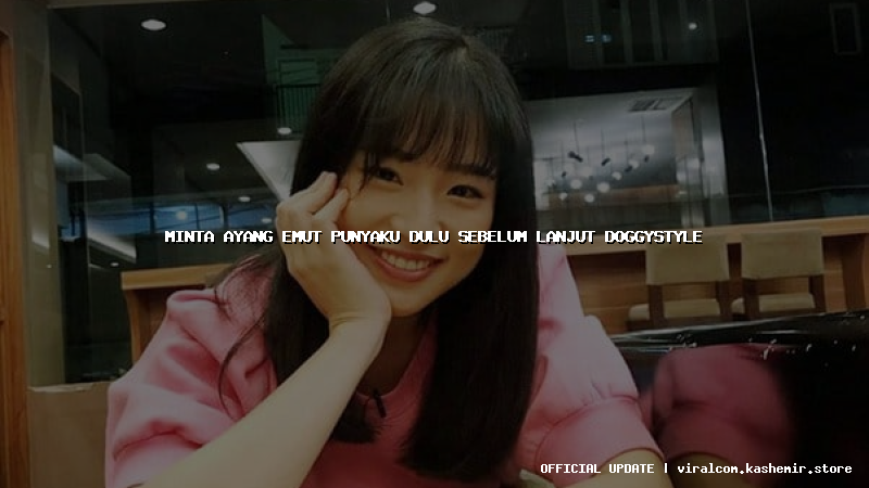 minta ayang emut punyaku dulu sebelum lanjut doggystyle