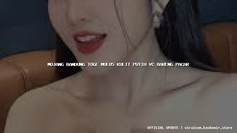 mojang bandung toge mulus kulit putih vc bareng pacar