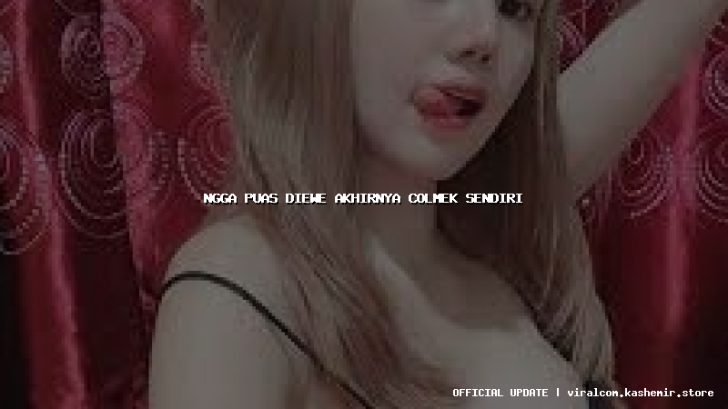 ngga puas diewe akhirnya colmek sendiri