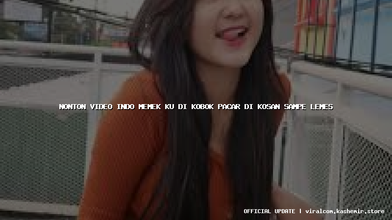 nonton video indo memek ku di kobok pacar di kosan sampe lemes