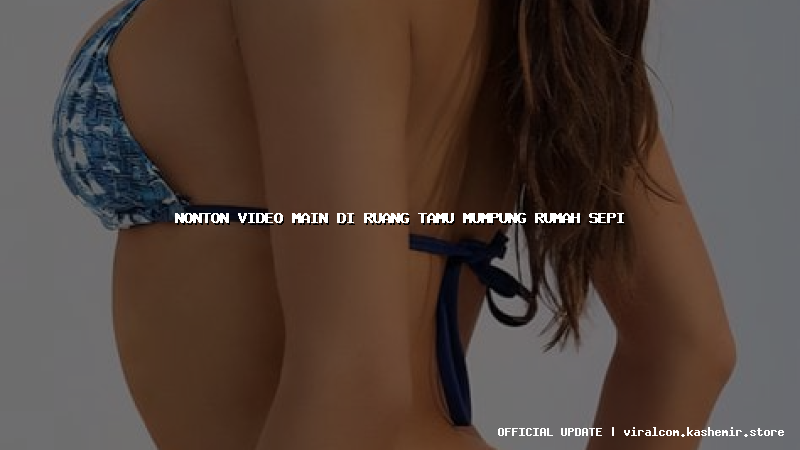 nonton video main di ruang tamu mumpung rumah sepi