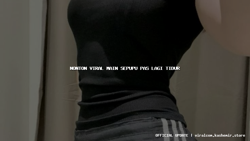 nonton viral main sepupu pas lagi tidur