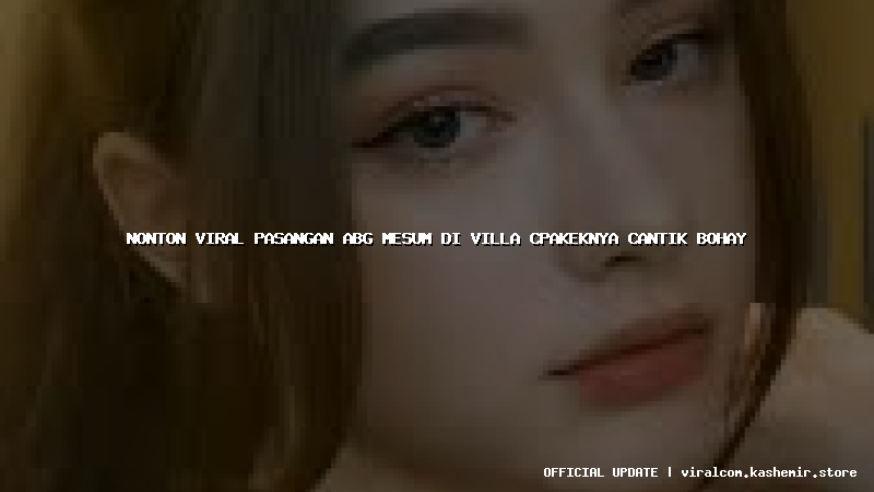 nonton viral pasangan abg mesum di villa cpakeknya cantik bohay