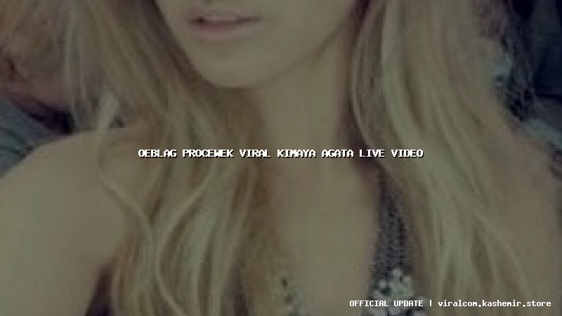 oeblag procewek viral kimaya agata live video