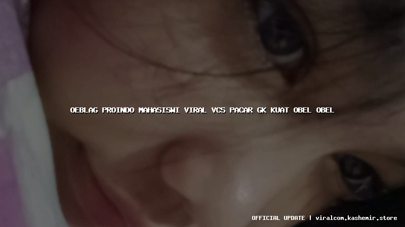 oeblag proindo mahasiswi viral vcs pacar gk kuat obel obel