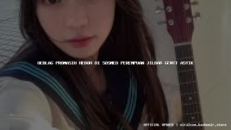 oeblag promasih heboh di sosmed perempuan jilbab genit asyik
