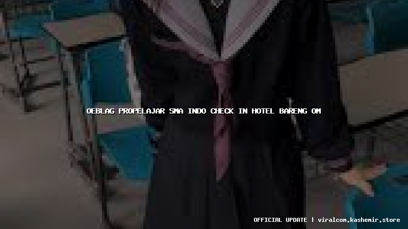 oeblag propelajar sma indo check in hotel bareng om