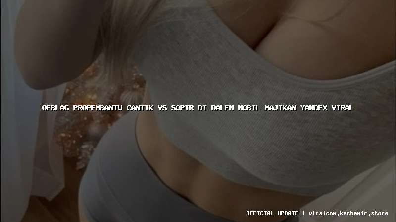 oeblag propembantu cantik vs sopir di dalem mobil majikan yandex viral