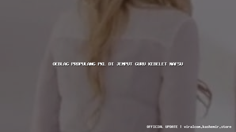 oeblag propulang pkl di jemput guru kebelet nafsu