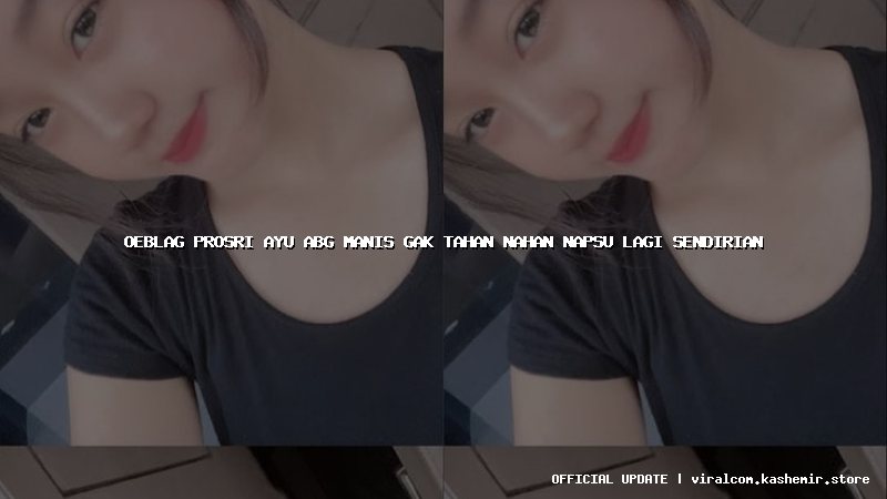 oeblag prosri ayu abg manis gak tahan nahan napsu lagi sendirian