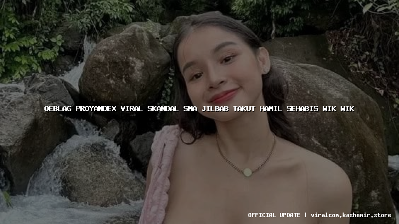 oeblag proyandex viral skandal sma jilbab takut hamil sehabis wik wik