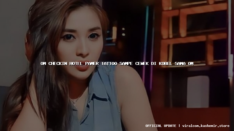 om checkin hotel pamer tattoo sampe cewek di kobel sama om