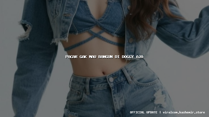 pacar gak mau bangun di doggy aja