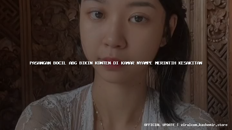 pasangan bocil abg bikin konten di kamar nyampe merintih kesakitan