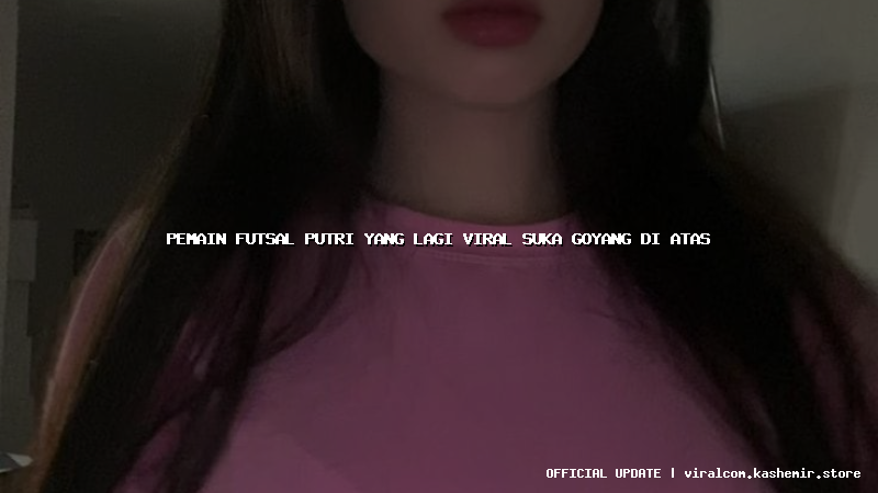 pemain futsal putri yang lagi viral suka goyang di atas