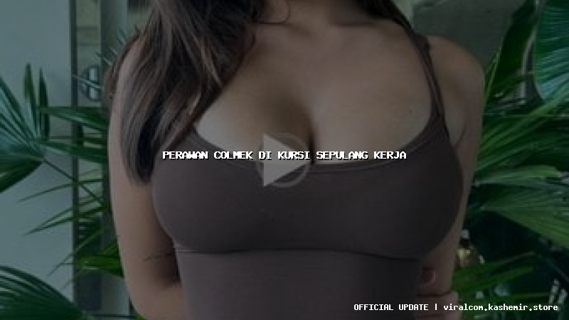 perawan colmek di kursi sepulang kerja