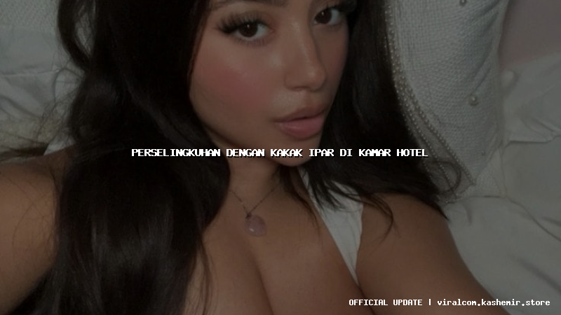 perselingkuhan dengan kakak ipar di kamar hotel
