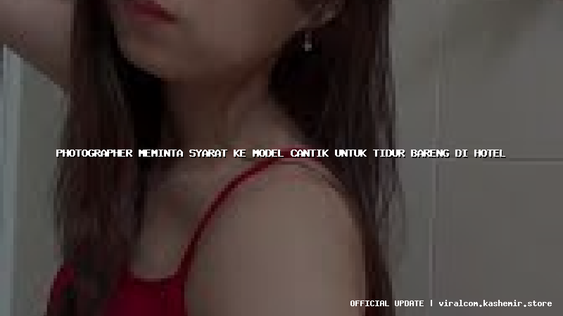 photographer meminta syarat ke model cantik untuk tidur bareng di hotel