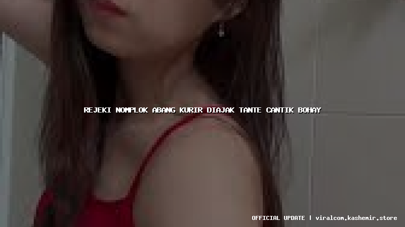 rejeki nomplok abang kurir diajak tante cantik bohay