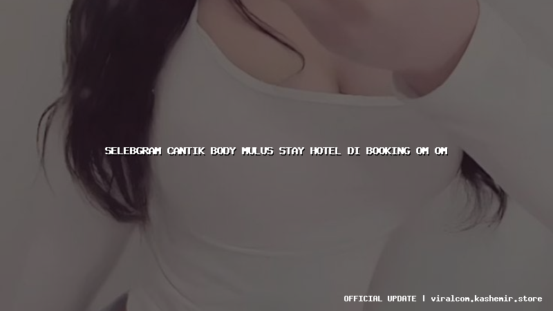 selebgram cantik body mulus stay hotel di booking om om
