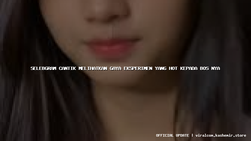 selebgram cantik melihatkan gaya eksperimen yang hot kepada bos nya