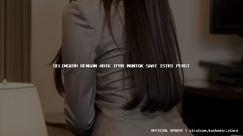 selingkuh dengan adik ipar montok saat istri pergi