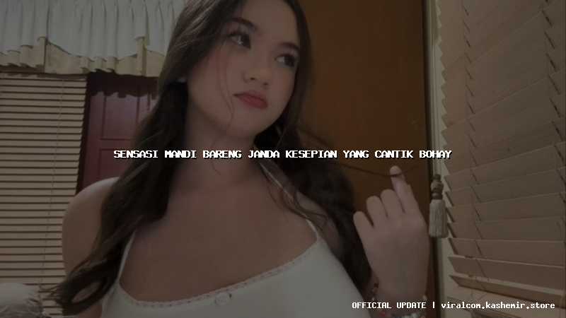 sensasi mandi bareng janda kesepian yang cantik bohay