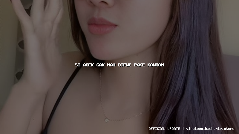 si adek gak mau diewe pake kondom