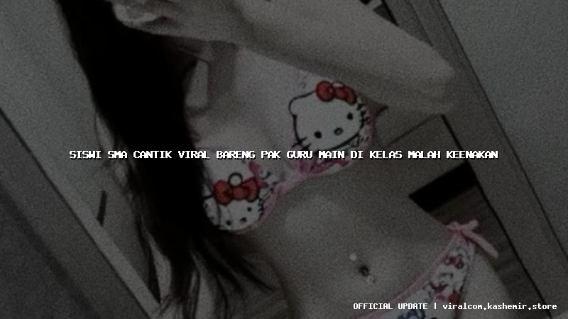 siswi sma cantik viral bareng pak guru main di kelas malah keenakan