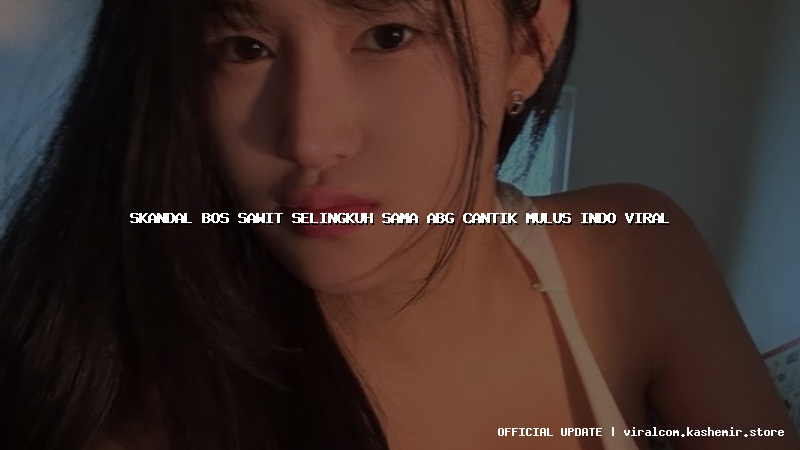 skandal bos sawit selingkuh sama abg cantik mulus indo viral